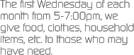 The first Wednesday of each month from 5-7:00pm, we give food, clothes, household items, etc. to those who may have need.