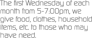 The first Wednesday of each month from 5-7:00pm, we give food, clothes, household items, etc. to those who may have need.